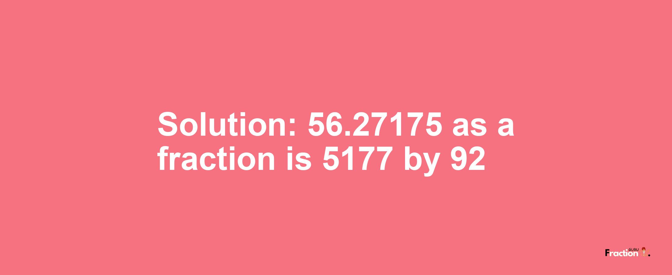 Solution:56.27175 as a fraction is 5177/92